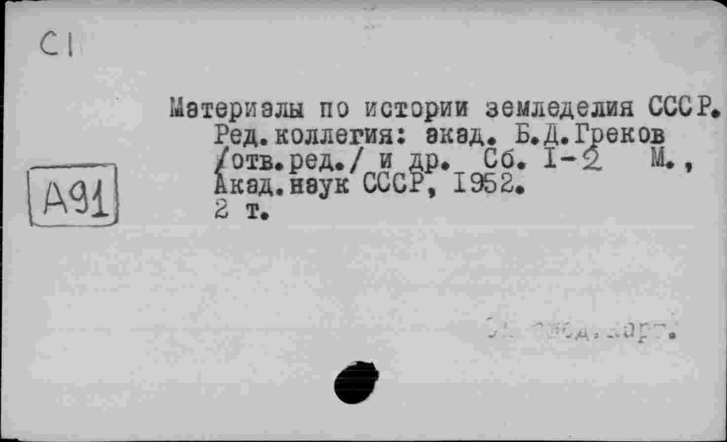 ﻿Cl
Материалы по истории земледелия СССР» Ред.коллегия: экад. Б. Д. Греков /отв.ред./ и др. Сб. 1-2 М., Акад.наук СССР, 1952. 2 т.